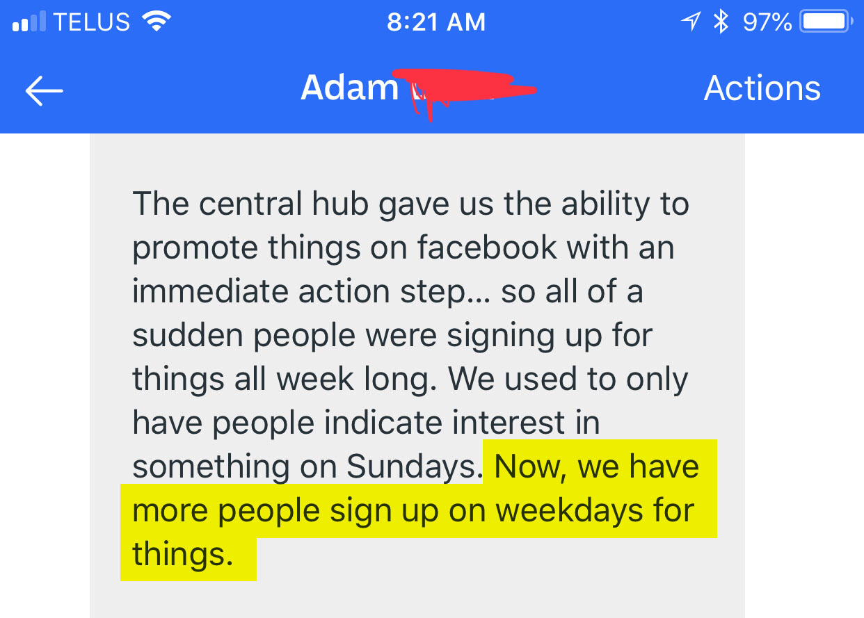 The central hub gave us the ability to promote things on Facebook with an immediate action step...so all of a sudden people were signing up for things all week long. We used to only have people indicate interest in something on Sundays. Now, we have more people sign up on weekdays for things.